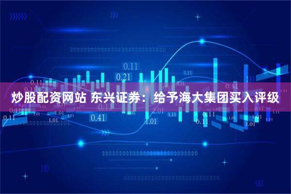 炒股配资网站 东兴证券：给予海大集团买入评级