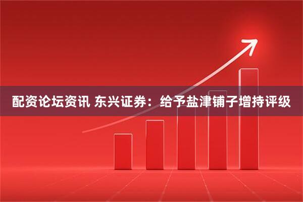 配资论坛资讯 东兴证券：给予盐津铺子增持评级