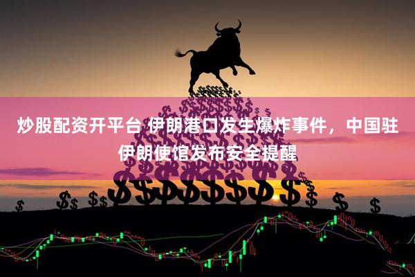炒股配资开平台 伊朗港口发生爆炸事件，中国驻伊朗使馆发布安全提醒