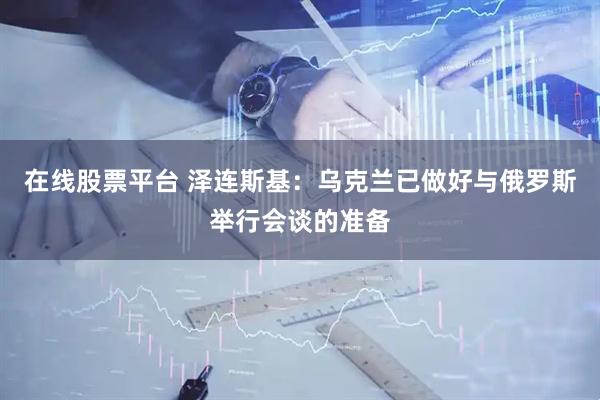 在线股票平台 泽连斯基：乌克兰已做好与俄罗斯举行会谈的准备