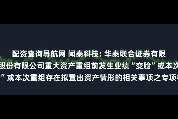 配资查询导航网 闻泰科技: 华泰联合证券有限责任公司关于闻泰科技股份有限公司重大资产重组前发生业绩“变脸”或本次重组存在拟置出资产情形的相关事项之专项核查意见内容摘要