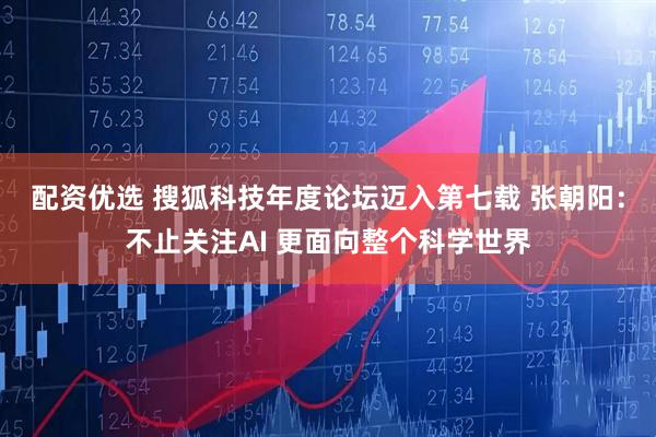 配资优选 搜狐科技年度论坛迈入第七载 张朝阳：不止关注AI 更面向整个科学世界