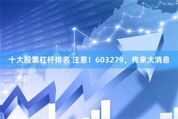 十大股票杠杆排名 注意！603279，传来大消息
