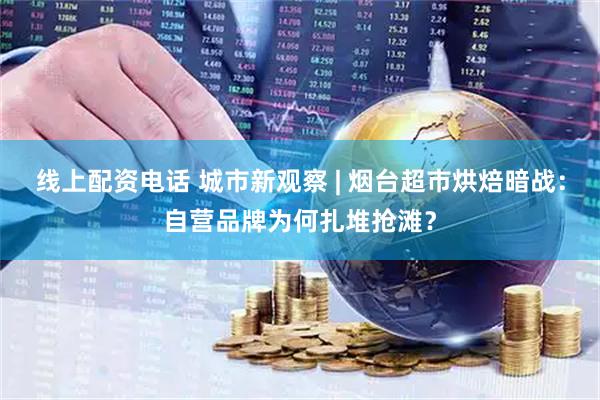 线上配资电话 城市新观察 | 烟台超市烘焙暗战：自营品牌为何扎堆抢滩？