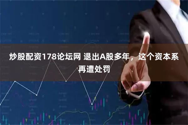 炒股配资178论坛网 退出A股多年，这个资本系再遭处罚