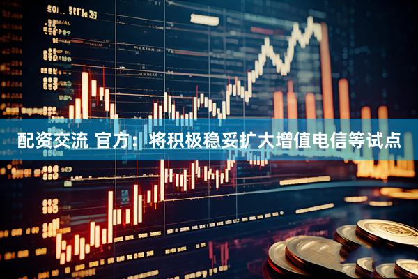 配资交流 官方：将积极稳妥扩大增值电信等试点