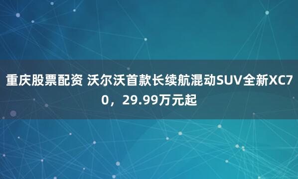 重庆股票配资 沃尔沃首款长续航混动SUV全新XC70，29.99万元起