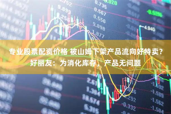 专业股票配资价格 被山姆下架产品流向好特卖？好丽友：为消化库存，产品无问题