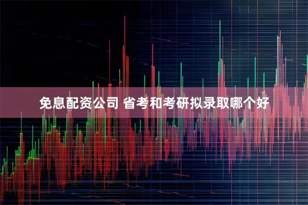 免息配资公司 省考和考研拟录取哪个好
