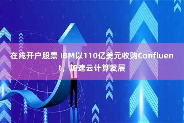 在线开户股票 IBM以110亿美元收购Confluent，加速云计算发展