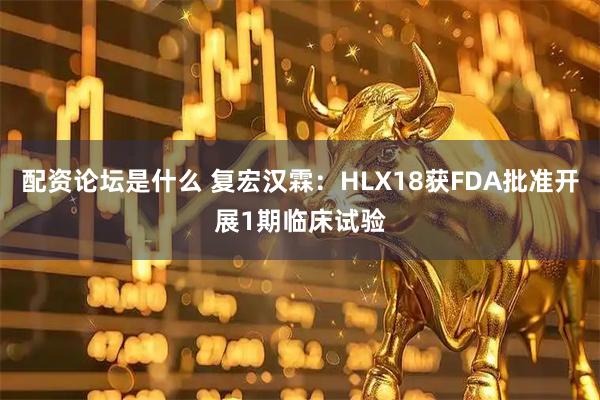 配资论坛是什么 复宏汉霖：HLX18获FDA批准开展1期临床试验
