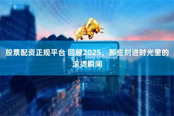 股票配资正规平台 回顾2025，那些刻进时光里的滚烫瞬间