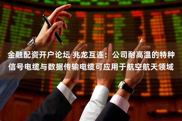 金融配资开户论坛 兆龙互连：公司耐高温的特种信号电缆与数据传输电缆可应用于航空航天领域