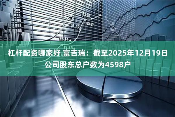 杠杆配资哪家好 富吉瑞：截至2025年12月19日公司股东总户数为4598户